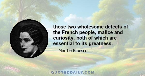 those two wholesome defects of the French people, malice and curiosity, both of which are essential to its greatness.