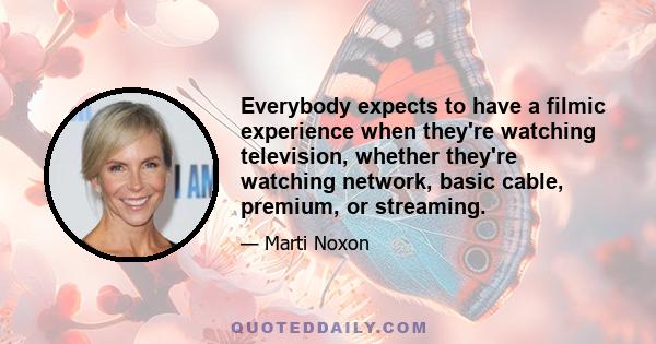 Everybody expects to have a filmic experience when they're watching television, whether they're watching network, basic cable, premium, or streaming.