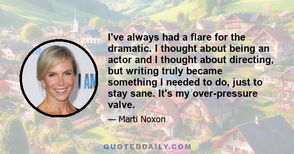 I've always had a flare for the dramatic. I thought about being an actor and I thought about directing, but writing truly became something I needed to do, just to stay sane. It's my over-pressure valve.