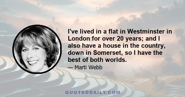 I've lived in a flat in Westminster in London for over 20 years; and I also have a house in the country, down in Somerset, so I have the best of both worlds.