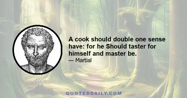 A cook should double one sense have: for he Should taster for himself and master be.