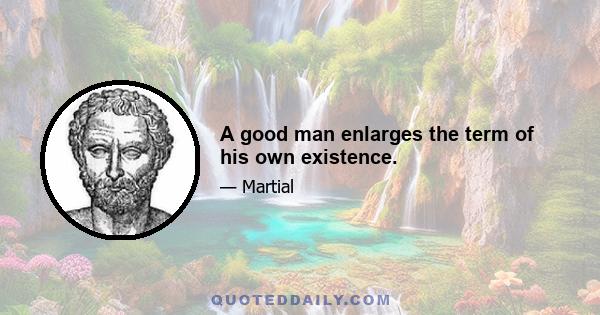 A good man enlarges the term of his own existence.