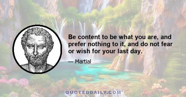 Be content to be what you are, and prefer nothing to it, and do not fear or wish for your last day.