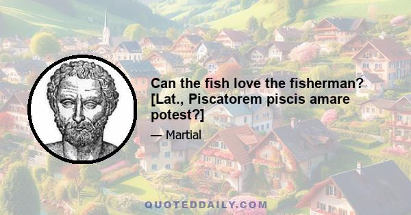 Can the fish love the fisherman? [Lat., Piscatorem piscis amare potest?]