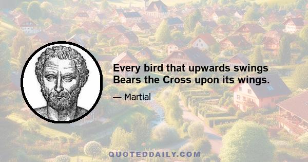 Every bird that upwards swings Bears the Cross upon its wings.