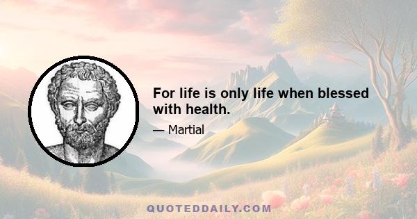 For life is only life when blessed with health.