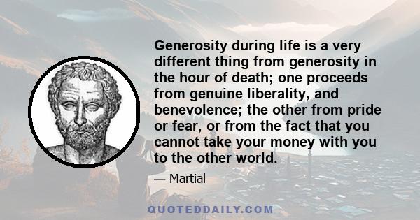 Generosity during life is a very different thing from generosity in the hour of death; one proceeds from genuine liberality, and benevolence; the other from pride or fear, or from the fact that you cannot take your