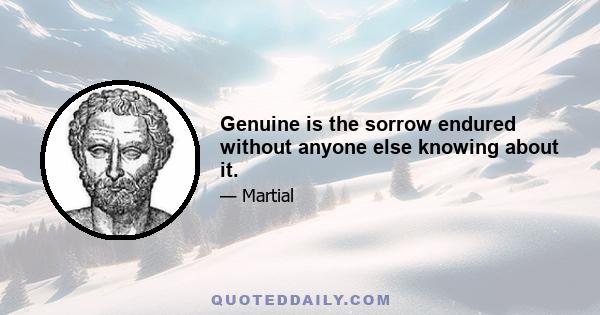 Genuine is the sorrow endured without anyone else knowing about it.