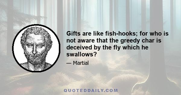 Gifts are like fish-hooks; for who is not aware that the greedy char is deceived by the fly which he swallows?