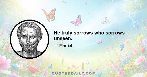 He truly sorrows who sorrows unseen.