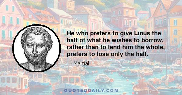 He who prefers to give Linus the half of what he wishes to borrow, rather than to lend him the whole, prefers to lose only the half.