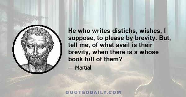 He who writes distichs, wishes, I suppose, to please by brevity. But, tell me, of what avail is their brevity, when there is a whose book full of them?