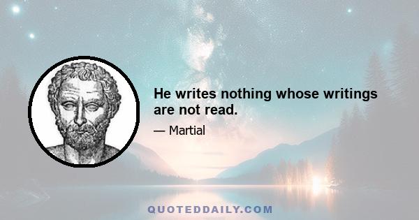 He writes nothing whose writings are not read.