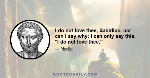 I do not love thee, Sabidius, nor can I say why; I can only say this, I do not love thee.