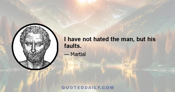 I have not hated the man, but his faults.