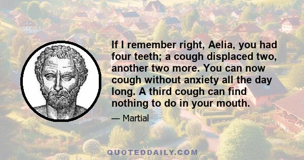 If I remember right, Aelia, you had four teeth; a cough displaced two, another two more. You can now cough without anxiety all the day long. A third cough can find nothing to do in your mouth.