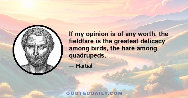 If my opinion is of any worth, the fieldfare is the greatest delicacy among birds, the hare among quadrupeds.