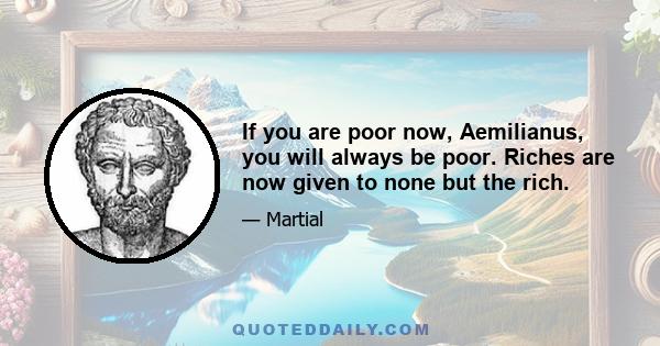 If you are poor now, Aemilianus, you will always be poor. Riches are now given to none but the rich.