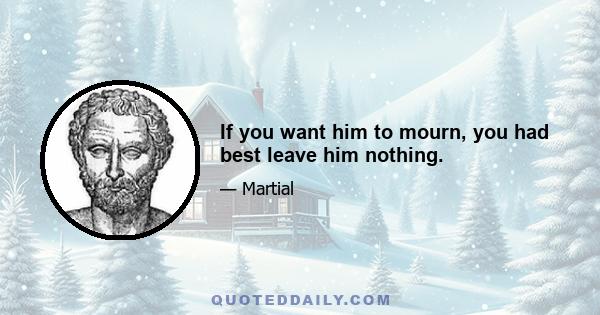 If you want him to mourn, you had best leave him nothing.