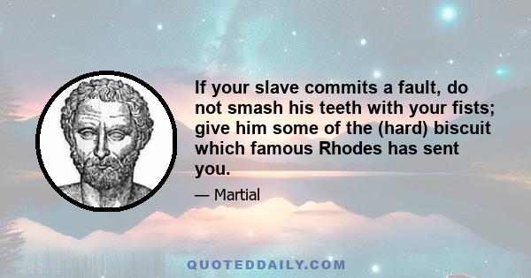 If your slave commits a fault, do not smash his teeth with your fists; give him some of the (hard) biscuit which famous Rhodes has sent you.