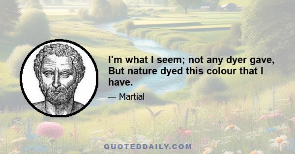 I'm what I seem; not any dyer gave, But nature dyed this colour that I have.