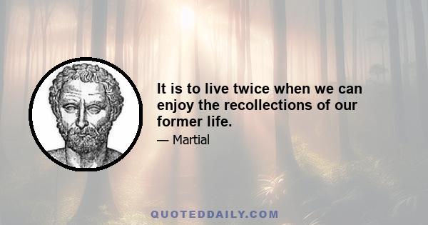 It is to live twice when we can enjoy the recollections of our former life.