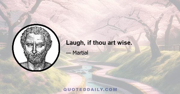 Laugh, if thou art wise.