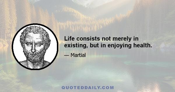 Life consists not merely in existing, but in enjoying health.