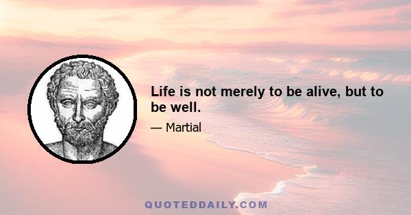 Life is not merely to be alive, but to be well.