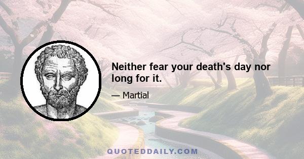 Neither fear your death's day nor long for it.