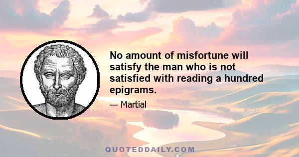 No amount of misfortune will satisfy the man who is not satisfied with reading a hundred epigrams.