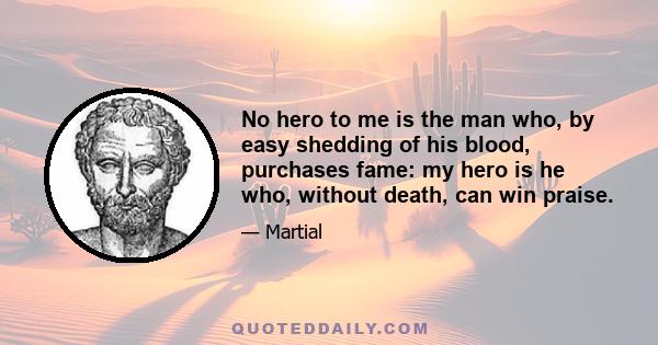 No hero to me is the man who, by easy shedding of his blood, purchases fame: my hero is he who, without death, can win praise.