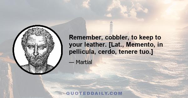 Remember, cobbler, to keep to your leather. [Lat., Memento, in pellicula, cerdo, tenere tuo.]