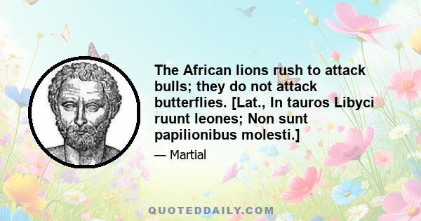 The African lions rush to attack bulls; they do not attack butterflies. [Lat., In tauros Libyci ruunt leones; Non sunt papilionibus molesti.]