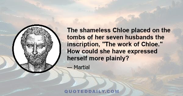 The shameless Chloe placed on the tombs of her seven husbands the inscription, The work of Chloe. How could she have expressed herself more plainly?