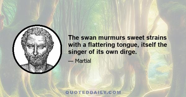 The swan murmurs sweet strains with a flattering tongue, itself the singer of its own dirge.