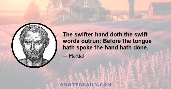 The swifter hand doth the swift words outrun: Before the tongue hath spoke the hand hath done.