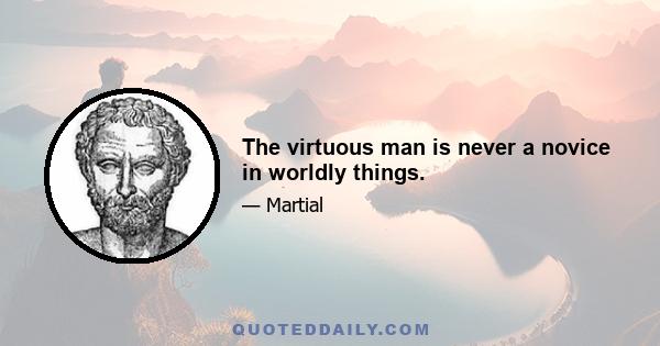 The virtuous man is never a novice in worldly things.