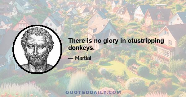 There is no glory in otustripping donkeys.