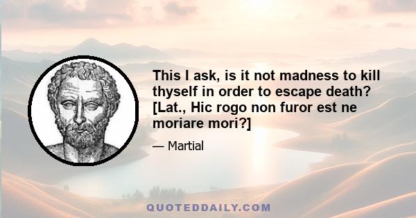 This I ask, is it not madness to kill thyself in order to escape death? [Lat., Hic rogo non furor est ne moriare mori?]