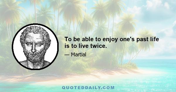 To be able to enjoy one's past life is to live twice.