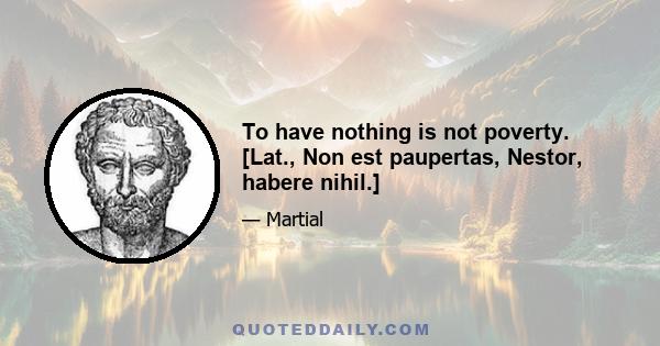 To have nothing is not poverty. [Lat., Non est paupertas, Nestor, habere nihil.]