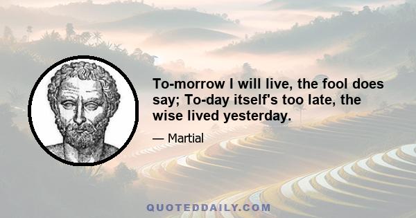 To-morrow I will live, the fool does say; To-day itself's too late, the wise lived yesterday.