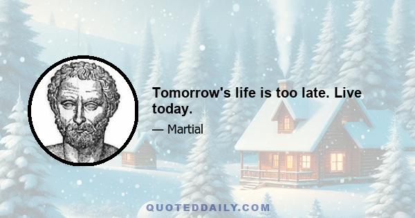 Tomorrow's life is too late. Live today.