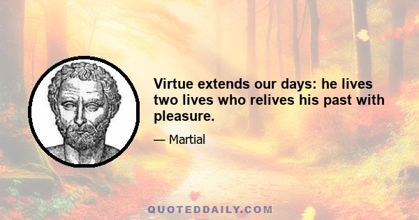 Virtue extends our days: he lives two lives who relives his past with pleasure.