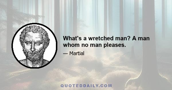 What's a wretched man? A man whom no man pleases.