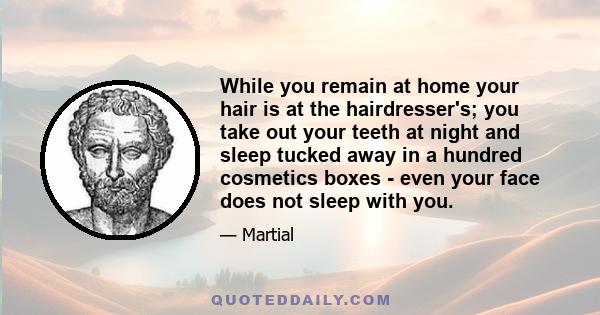 While you remain at home your hair is at the hairdresser's; you take out your teeth at night and sleep tucked away in a hundred cosmetics boxes - even your face does not sleep with you.