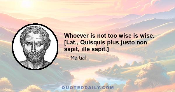 Whoever is not too wise is wise. [Lat., Quisquis plus justo non sapit, ille sapit.]