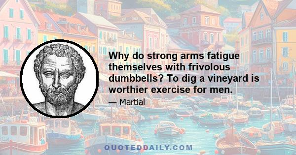 Why do strong arms fatigue themselves with frivolous dumbbells? To dig a vineyard is worthier exercise for men.