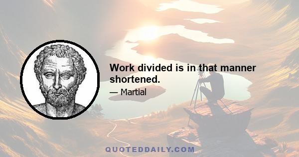 Work divided is in that manner shortened.